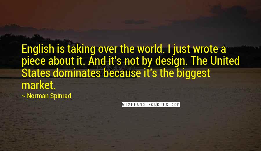 Norman Spinrad Quotes: English is taking over the world. I just wrote a piece about it. And it's not by design. The United States dominates because it's the biggest market.