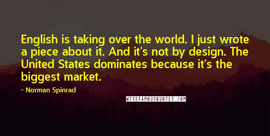 Norman Spinrad Quotes: English is taking over the world. I just wrote a piece about it. And it's not by design. The United States dominates because it's the biggest market.