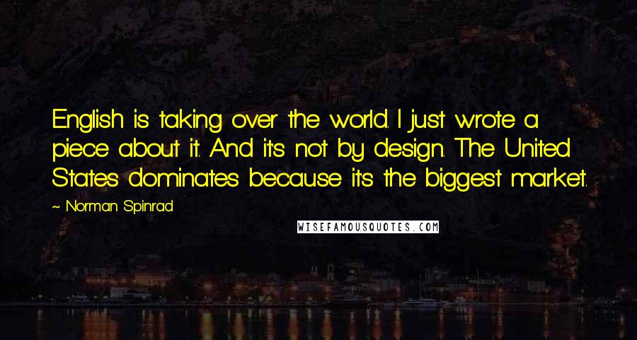 Norman Spinrad Quotes: English is taking over the world. I just wrote a piece about it. And it's not by design. The United States dominates because it's the biggest market.