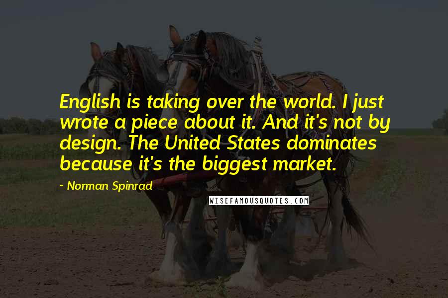 Norman Spinrad Quotes: English is taking over the world. I just wrote a piece about it. And it's not by design. The United States dominates because it's the biggest market.