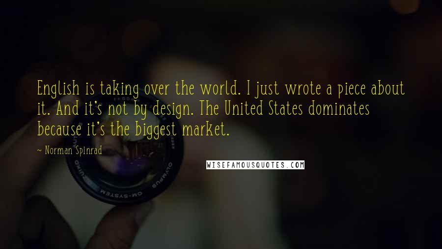 Norman Spinrad Quotes: English is taking over the world. I just wrote a piece about it. And it's not by design. The United States dominates because it's the biggest market.