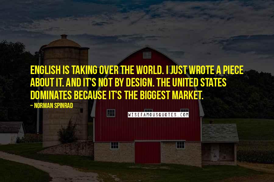 Norman Spinrad Quotes: English is taking over the world. I just wrote a piece about it. And it's not by design. The United States dominates because it's the biggest market.