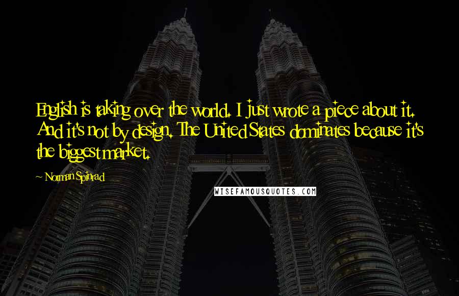 Norman Spinrad Quotes: English is taking over the world. I just wrote a piece about it. And it's not by design. The United States dominates because it's the biggest market.