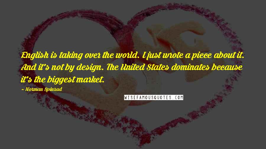 Norman Spinrad Quotes: English is taking over the world. I just wrote a piece about it. And it's not by design. The United States dominates because it's the biggest market.