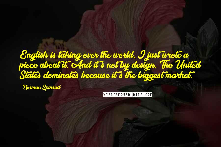 Norman Spinrad Quotes: English is taking over the world. I just wrote a piece about it. And it's not by design. The United States dominates because it's the biggest market.