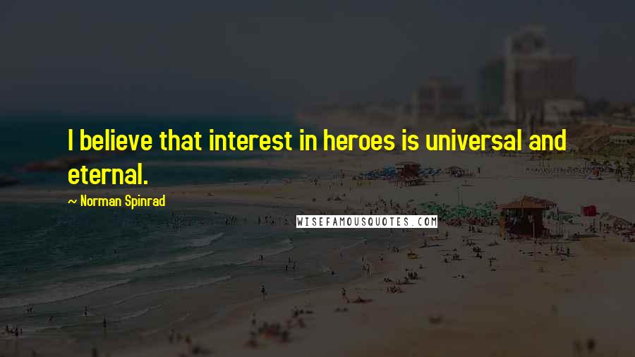 Norman Spinrad Quotes: I believe that interest in heroes is universal and eternal.