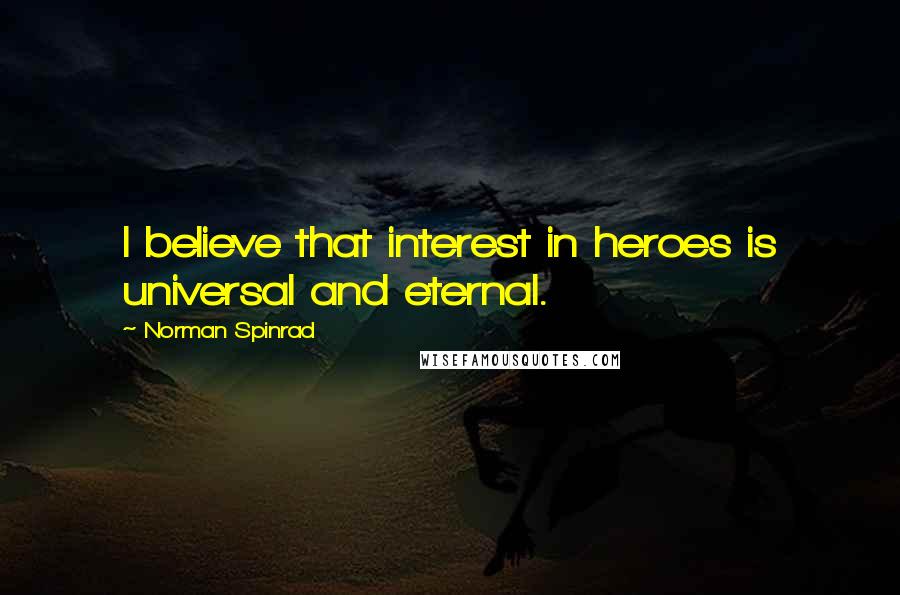 Norman Spinrad Quotes: I believe that interest in heroes is universal and eternal.