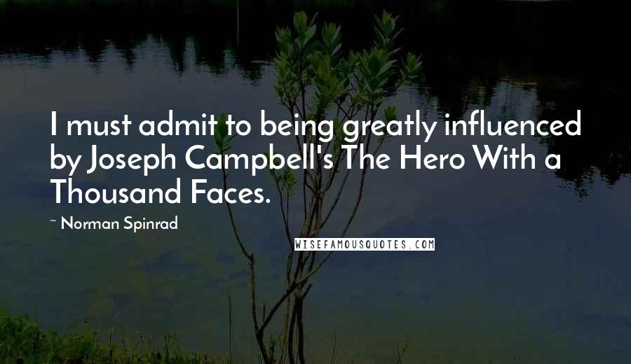 Norman Spinrad Quotes: I must admit to being greatly influenced by Joseph Campbell's The Hero With a Thousand Faces.