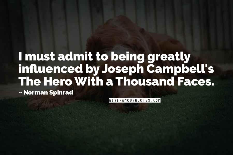 Norman Spinrad Quotes: I must admit to being greatly influenced by Joseph Campbell's The Hero With a Thousand Faces.