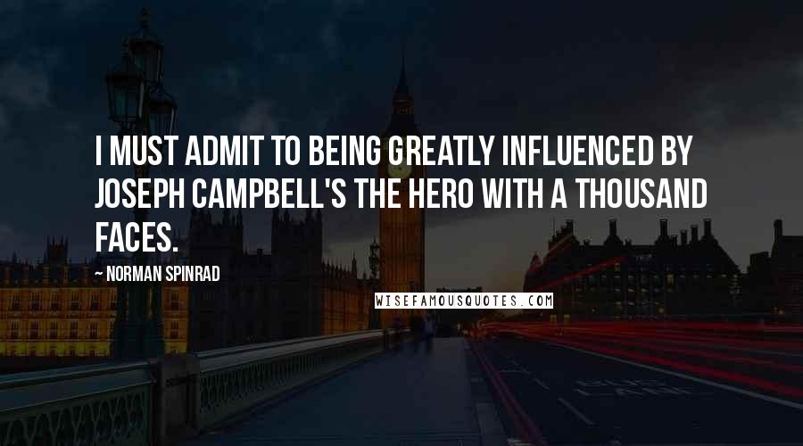 Norman Spinrad Quotes: I must admit to being greatly influenced by Joseph Campbell's The Hero With a Thousand Faces.