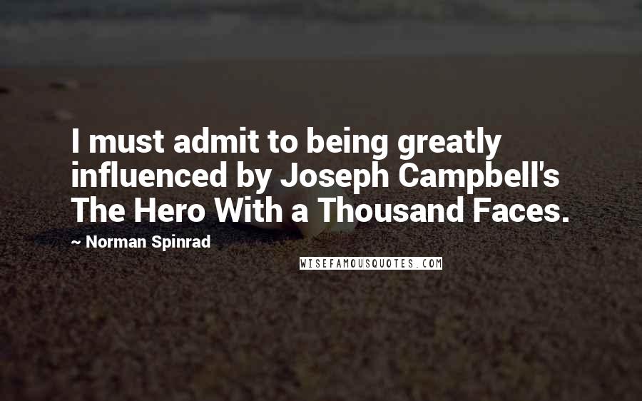 Norman Spinrad Quotes: I must admit to being greatly influenced by Joseph Campbell's The Hero With a Thousand Faces.