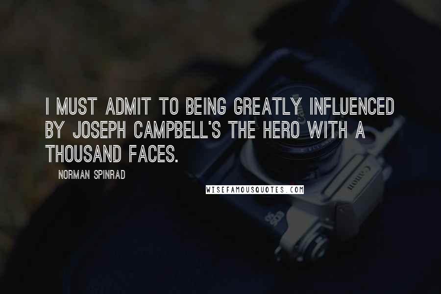 Norman Spinrad Quotes: I must admit to being greatly influenced by Joseph Campbell's The Hero With a Thousand Faces.