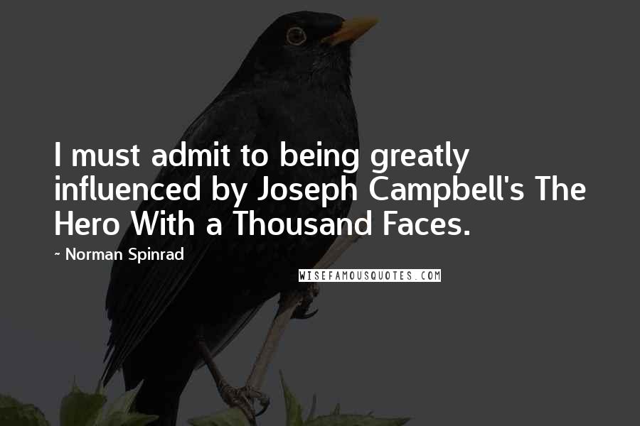 Norman Spinrad Quotes: I must admit to being greatly influenced by Joseph Campbell's The Hero With a Thousand Faces.