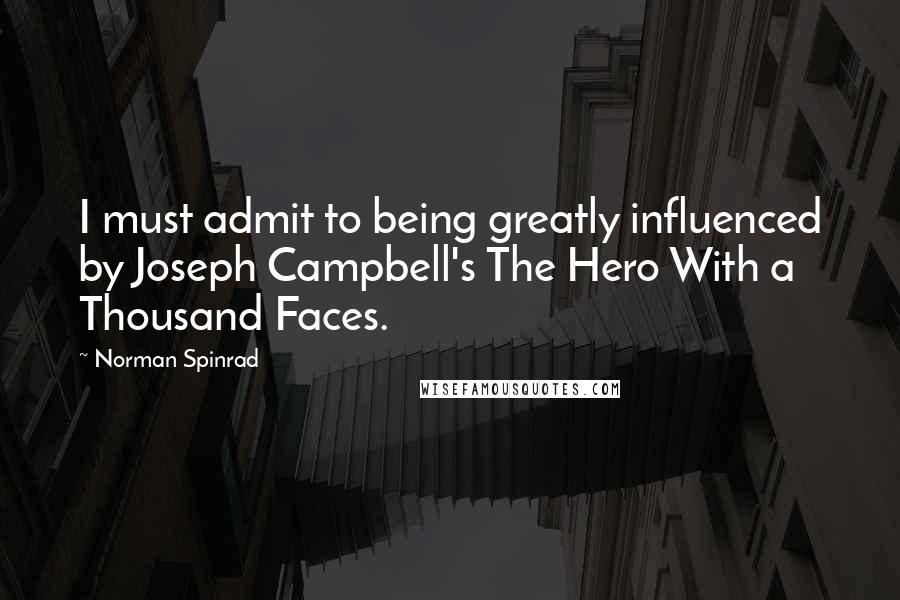 Norman Spinrad Quotes: I must admit to being greatly influenced by Joseph Campbell's The Hero With a Thousand Faces.