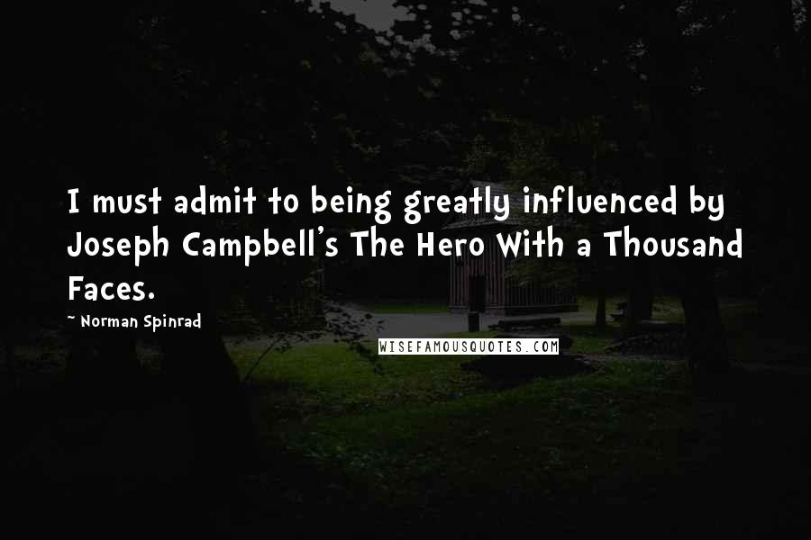 Norman Spinrad Quotes: I must admit to being greatly influenced by Joseph Campbell's The Hero With a Thousand Faces.