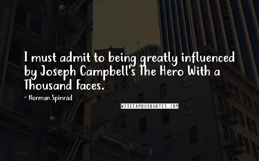 Norman Spinrad Quotes: I must admit to being greatly influenced by Joseph Campbell's The Hero With a Thousand Faces.