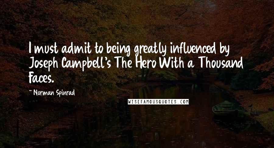 Norman Spinrad Quotes: I must admit to being greatly influenced by Joseph Campbell's The Hero With a Thousand Faces.