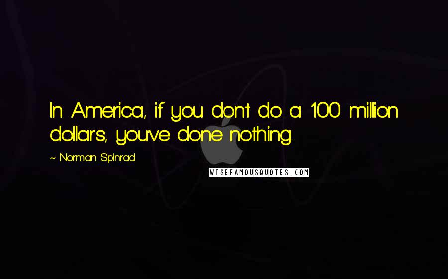 Norman Spinrad Quotes: In America, if you don't do a 100 million dollars, you've done nothing.