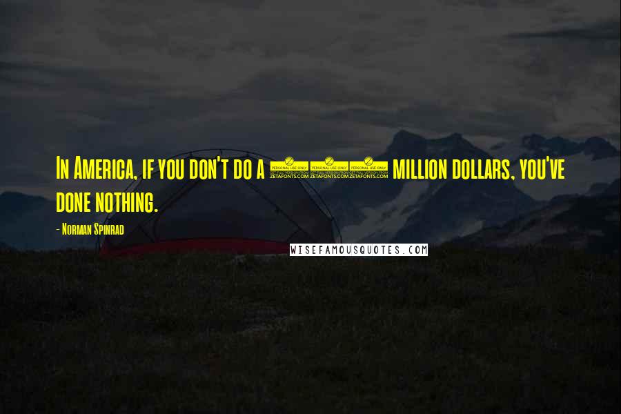 Norman Spinrad Quotes: In America, if you don't do a 100 million dollars, you've done nothing.