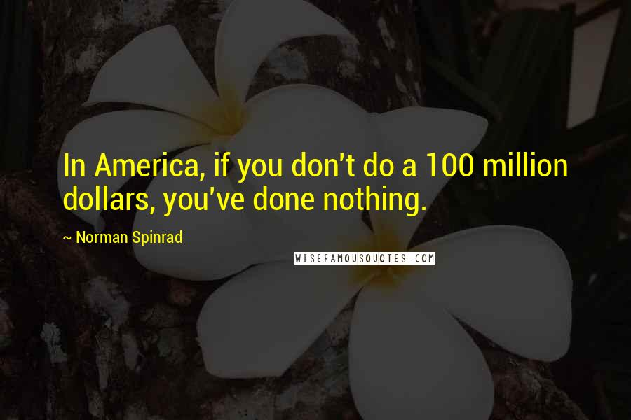 Norman Spinrad Quotes: In America, if you don't do a 100 million dollars, you've done nothing.