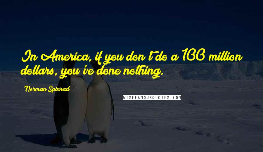 Norman Spinrad Quotes: In America, if you don't do a 100 million dollars, you've done nothing.