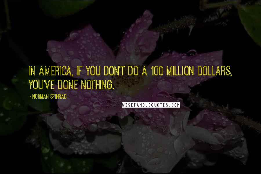 Norman Spinrad Quotes: In America, if you don't do a 100 million dollars, you've done nothing.