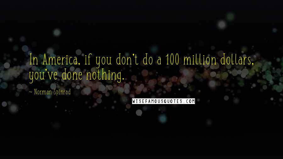 Norman Spinrad Quotes: In America, if you don't do a 100 million dollars, you've done nothing.