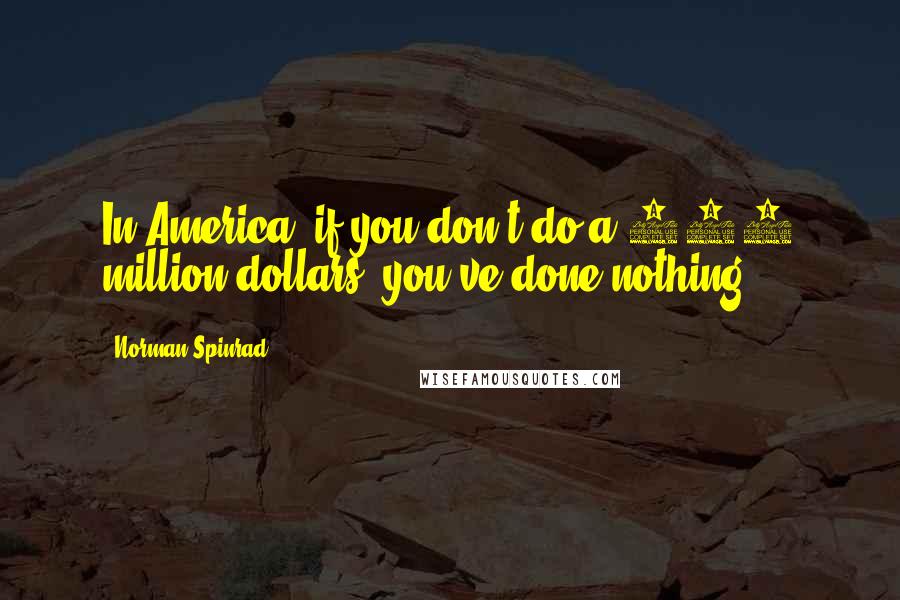 Norman Spinrad Quotes: In America, if you don't do a 100 million dollars, you've done nothing.