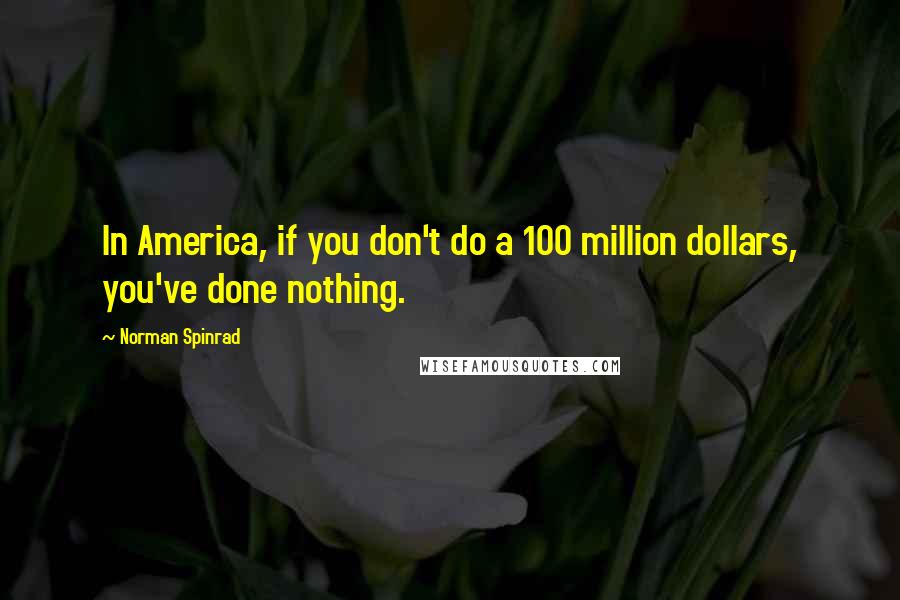 Norman Spinrad Quotes: In America, if you don't do a 100 million dollars, you've done nothing.