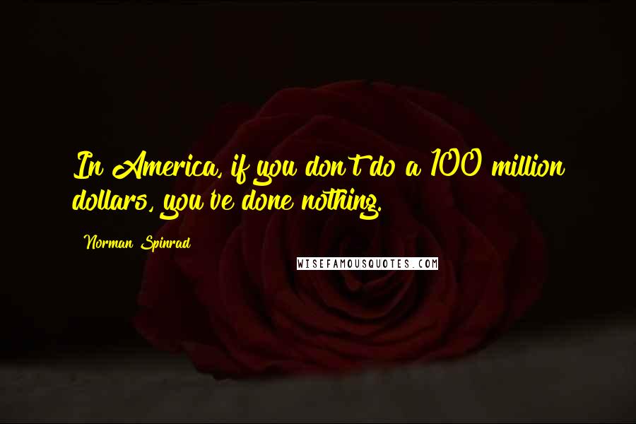 Norman Spinrad Quotes: In America, if you don't do a 100 million dollars, you've done nothing.