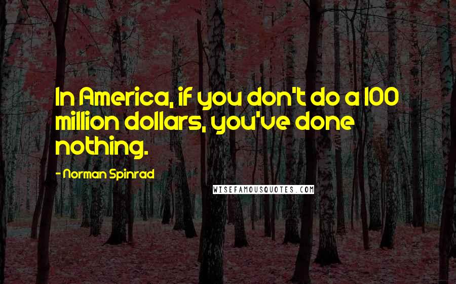 Norman Spinrad Quotes: In America, if you don't do a 100 million dollars, you've done nothing.