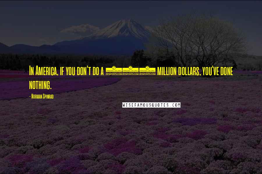 Norman Spinrad Quotes: In America, if you don't do a 100 million dollars, you've done nothing.