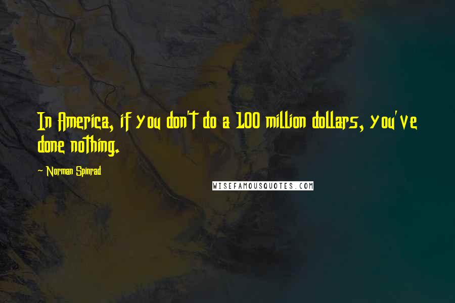 Norman Spinrad Quotes: In America, if you don't do a 100 million dollars, you've done nothing.