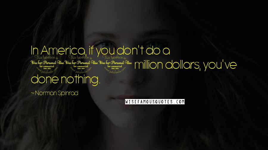 Norman Spinrad Quotes: In America, if you don't do a 100 million dollars, you've done nothing.