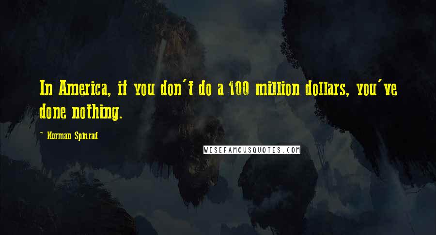 Norman Spinrad Quotes: In America, if you don't do a 100 million dollars, you've done nothing.