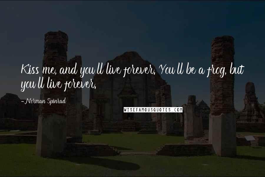 Norman Spinrad Quotes: Kiss me, and you'll live forever. You'll be a frog, but you'll live forever.