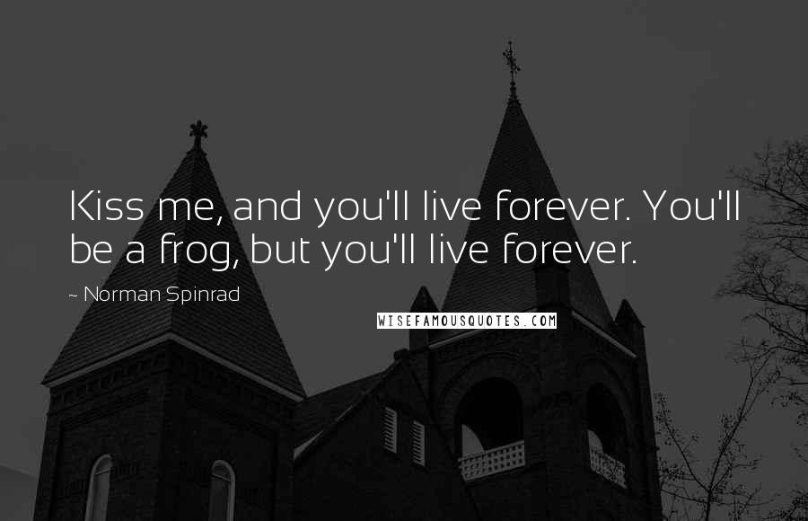 Norman Spinrad Quotes: Kiss me, and you'll live forever. You'll be a frog, but you'll live forever.