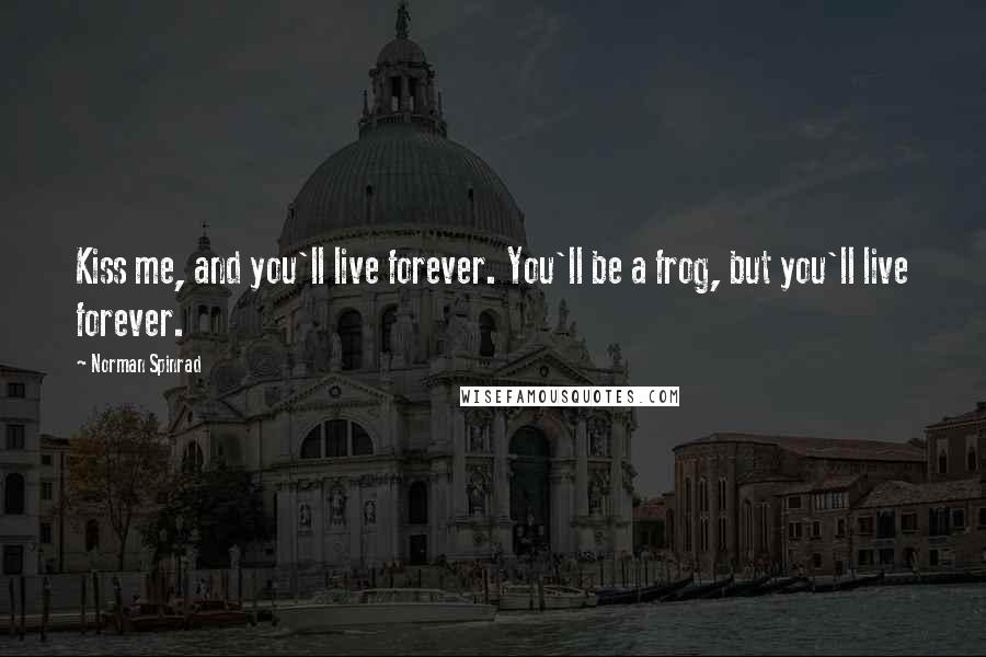 Norman Spinrad Quotes: Kiss me, and you'll live forever. You'll be a frog, but you'll live forever.