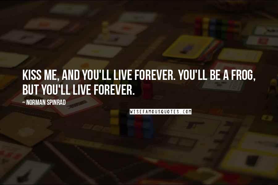 Norman Spinrad Quotes: Kiss me, and you'll live forever. You'll be a frog, but you'll live forever.