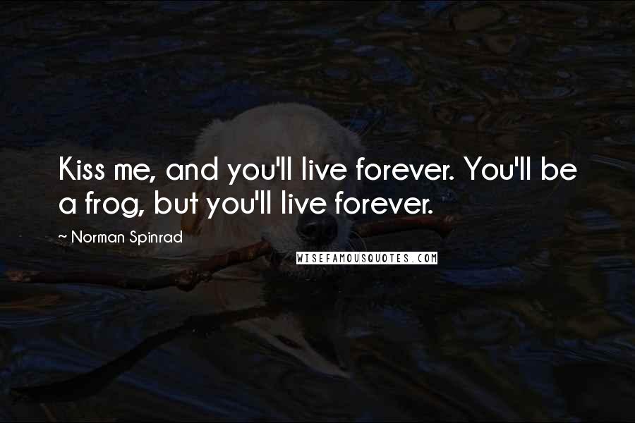 Norman Spinrad Quotes: Kiss me, and you'll live forever. You'll be a frog, but you'll live forever.