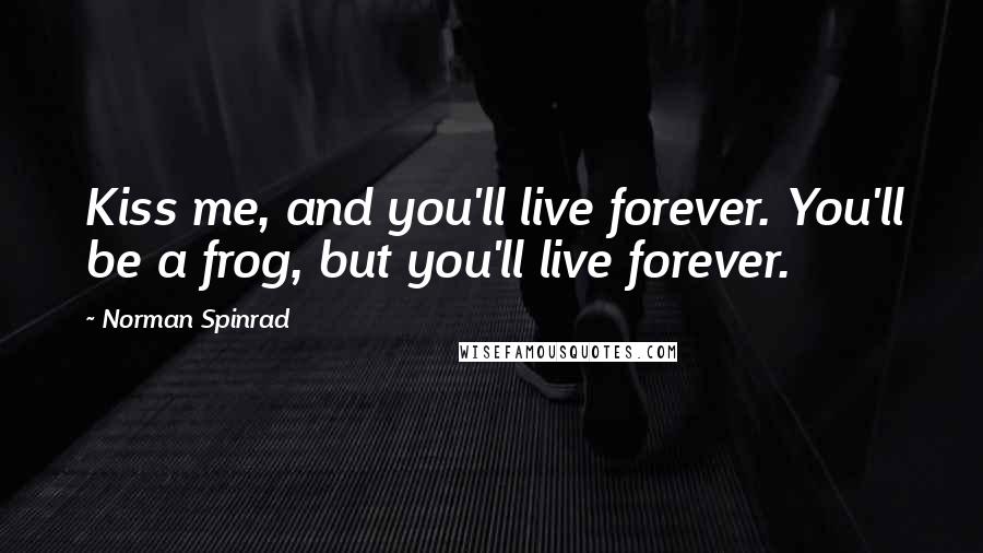 Norman Spinrad Quotes: Kiss me, and you'll live forever. You'll be a frog, but you'll live forever.