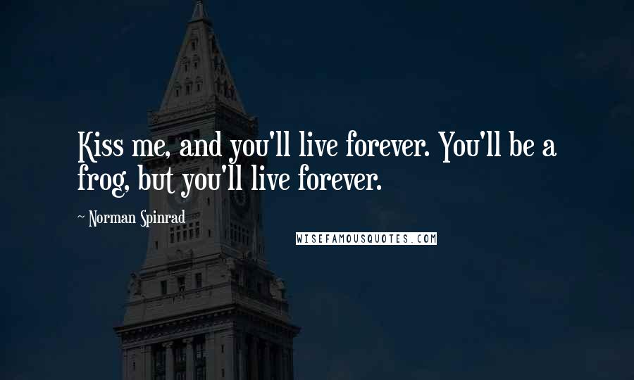 Norman Spinrad Quotes: Kiss me, and you'll live forever. You'll be a frog, but you'll live forever.