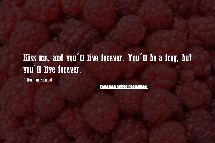 Norman Spinrad Quotes: Kiss me, and you'll live forever. You'll be a frog, but you'll live forever.