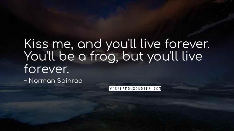 Norman Spinrad Quotes: Kiss me, and you'll live forever. You'll be a frog, but you'll live forever.