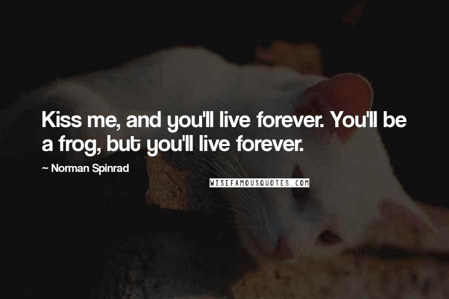 Norman Spinrad Quotes: Kiss me, and you'll live forever. You'll be a frog, but you'll live forever.