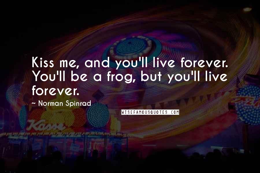 Norman Spinrad Quotes: Kiss me, and you'll live forever. You'll be a frog, but you'll live forever.