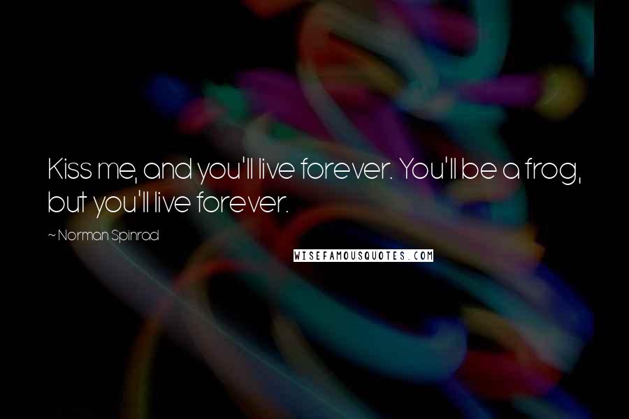 Norman Spinrad Quotes: Kiss me, and you'll live forever. You'll be a frog, but you'll live forever.