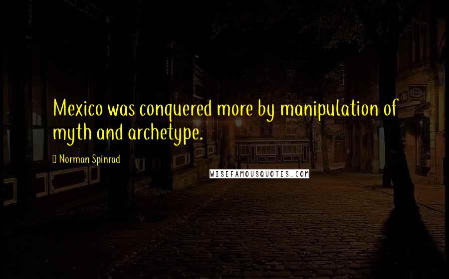 Norman Spinrad Quotes: Mexico was conquered more by manipulation of myth and archetype.