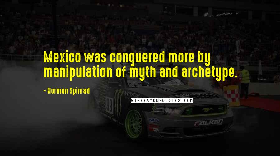 Norman Spinrad Quotes: Mexico was conquered more by manipulation of myth and archetype.