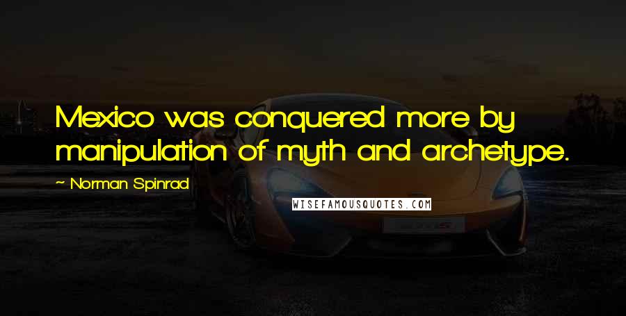 Norman Spinrad Quotes: Mexico was conquered more by manipulation of myth and archetype.